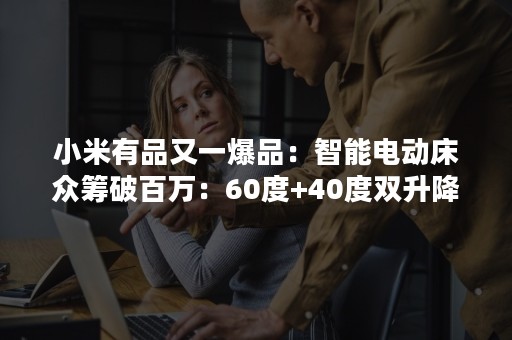 小米有品又一爆品：智能电动床众筹破百万：60度+40度双升降