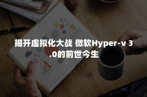 揭开虚拟化大战 微软Hyper-v 3.0的前世今生