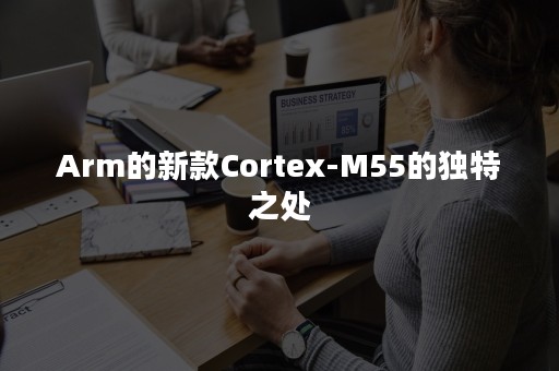 Arm的新款Cortex-M55的独特之处