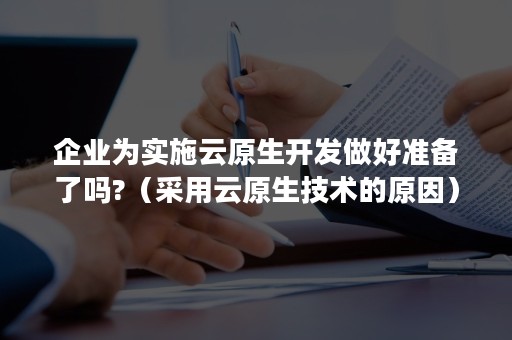 企业为实施云原生开发做好准备了吗?（采用云原生技术的原因）