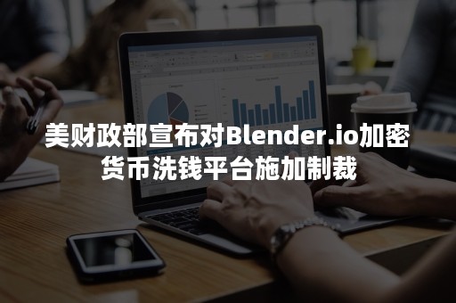 美财政部宣布对Blender.io加密货币洗钱平台施加制裁