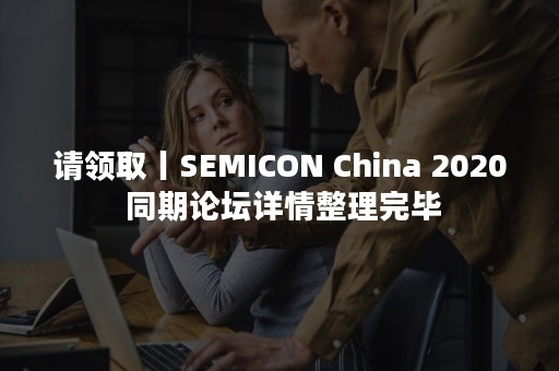 请领取丨SEMICON China 2020 同期论坛详情整理完毕