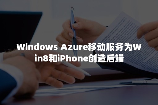 Windows Azure移动服务为Win8和iPhone创造后端