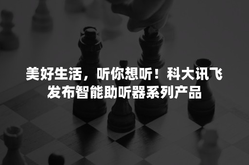 美好生活，听你想听！科大讯飞发布智能助听器系列产品