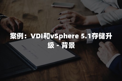 案例：VDI和vSphere 5.1存储升级 - 背景