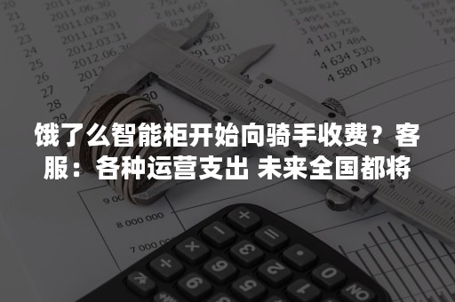 饿了么智能柜开始向骑手收费？客服：各种运营支出 未来全国都将收费