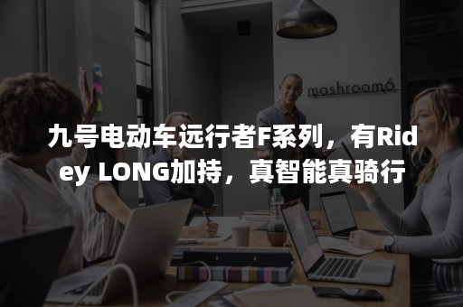 九号电动车远行者F系列，有Ridey LONG加持，真智能真骑行