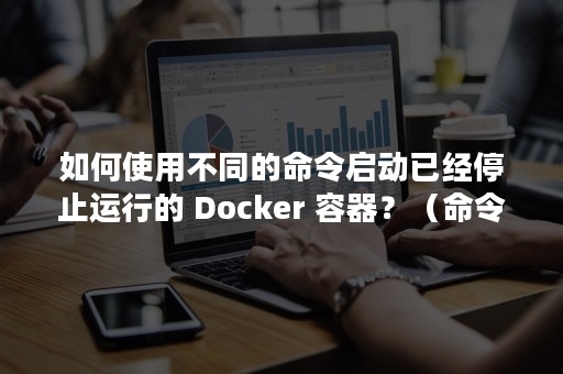 如何使用不同的命令启动已经停止运行的 Docker 容器？（命令行一直执行怎么停止）