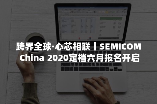 跨界全球·心芯相联丨SEMICOM China 2020定档六月报名开启