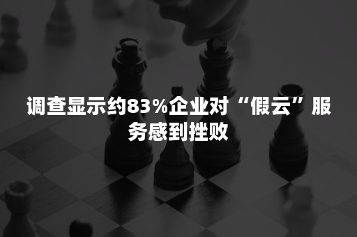 调查显示约83%企业对“假云”服务感到挫败