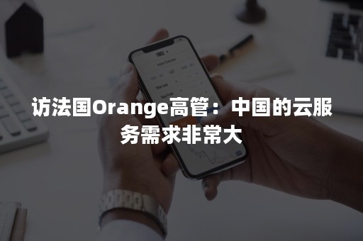 访法国Orange高管：中国的云服务需求非常大