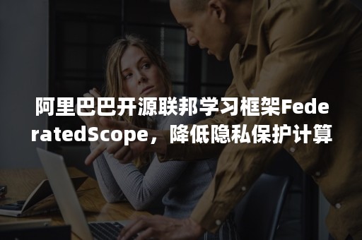 阿里巴巴开源联邦学习框架FederatedScope，降低隐私保护计算技术开发应用难度