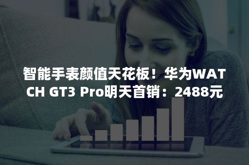智能手表颜值天花板！华为WATCH GT3 Pro明天首销：2488元起