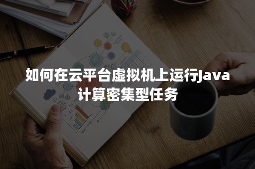 如何在云平台虚拟机上运行Java计算密集型任务