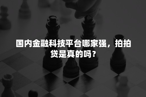 国内金融科技平台哪家强，拍拍贷是真的吗？