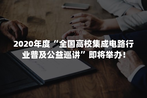 2020年度“全国高校集成电路行业普及公益巡讲”即将举办！