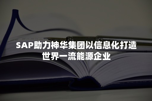 SAP助力神华集团以信息化打造世界一流能源企业