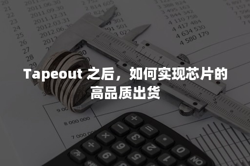 Tapeout 之后，如何实现芯片的高品质出货