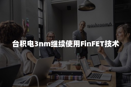 台积电3nm继续使用FinFET技术