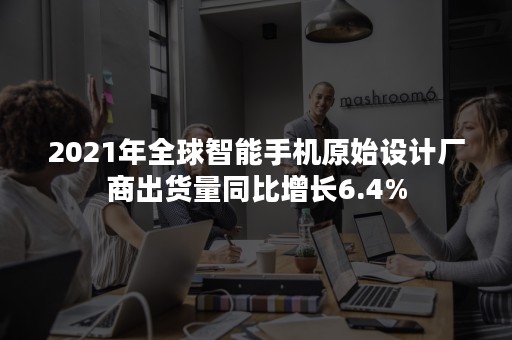 2021年全球智能手机原始设计厂商出货量同比增长6.4%