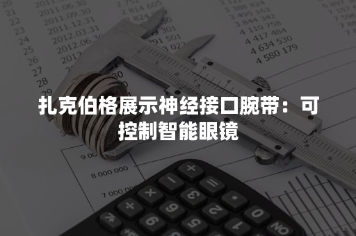 扎克伯格展示神经接口腕带：可控制智能眼镜