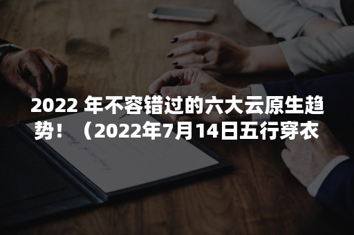 2022 年不容错过的六大云原生趋势！（2022年7月14日五行穿衣）