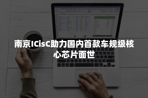 南京ICisC助力国内首款车规级核心芯片面世