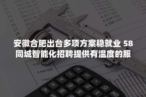 安徽合肥出台多项方案稳就业 58同城智能化招聘提供有温度的服务