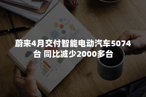 蔚来4月交付智能电动汽车5074台 同比减少2000多台