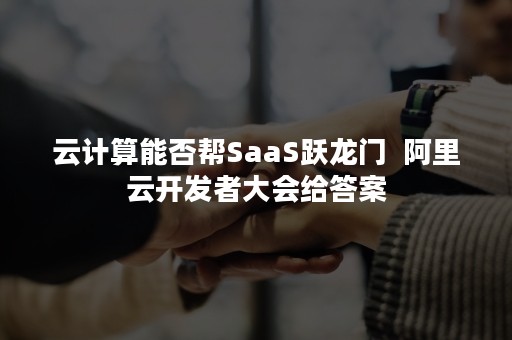 云计算能否帮SaaS跃龙门  阿里云开发者大会给答案