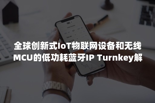 全球创新式IoT物联网设备和无线MCU的低功耗蓝牙IP Turnkey解决方案