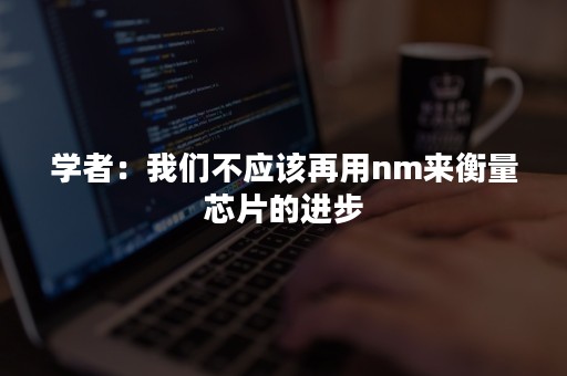 学者：我们不应该再用nm来衡量芯片的进步