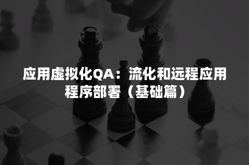 应用虚拟化QA：流化和远程应用程序部署（基础篇）