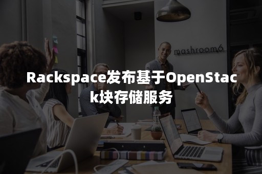 Rackspace发布基于OpenStack块存储服务