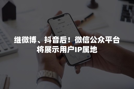 继微博、抖音后！微信公众平台将展示用户IP属地