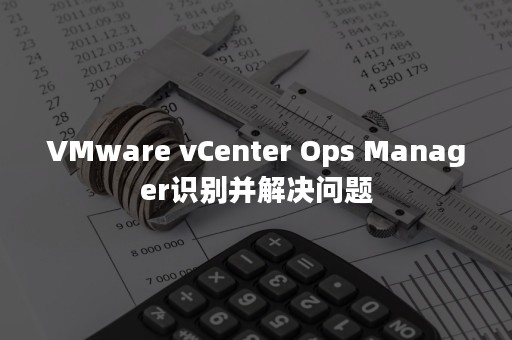 VMware vCenter Ops Manager识别并解决问题