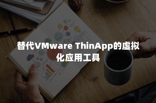 替代VMware ThinApp的虚拟化应用工具