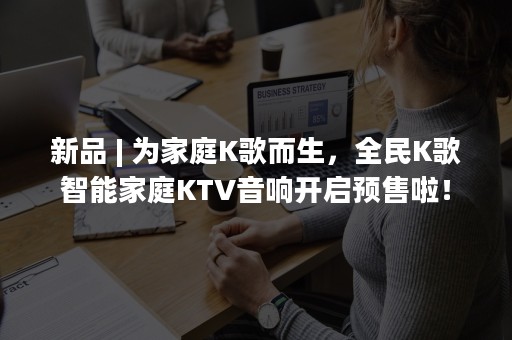 新品 | 为家庭K歌而生，全民K歌智能家庭KTV音响开启预售啦！