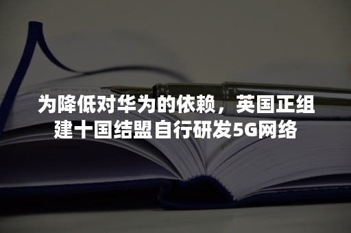 为降低对华为的依赖，英国正组建十国结盟自行研发5G网络