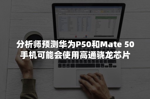 分析师预测华为P50和Mate 50手机可能会使用高通骁龙芯片