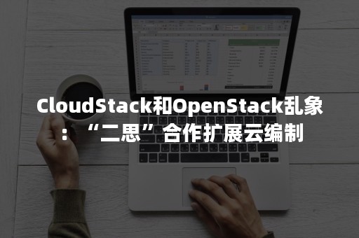 CloudStack和OpenStack乱象：“二思”合作扩展云编制