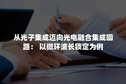 从光子集成迈向光电融合集成回路： 以微环波长锁定为例