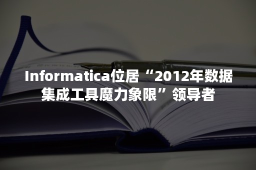 Informatica位居“2012年数据集成工具魔力象限”领导者