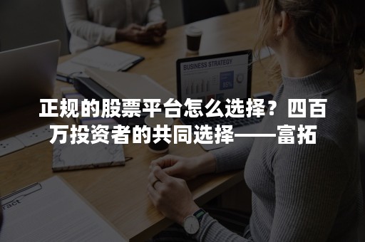 正规的股票平台怎么选择？四百万投资者的共同选择——富拓