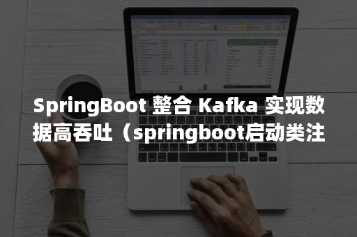 SpringBoot 整合 Kafka 实现数据高吞吐（springboot启动类注解）