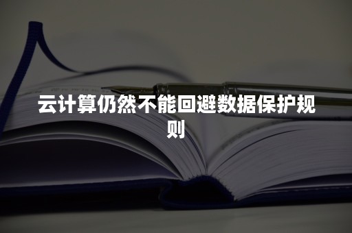 云计算仍然不能回避数据保护规则