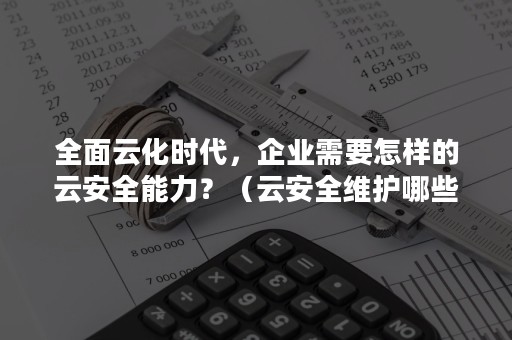 全面云化时代，企业需要怎样的云安全能力？（云安全维护哪些方面安全）