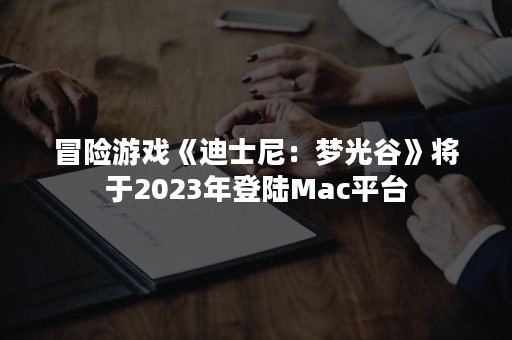 冒险游戏《迪士尼：梦光谷》将于2023年登陆Mac平台