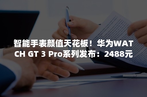 智能手表颜值天花板！华为WATCH GT 3 Pro系列发布：2488元起