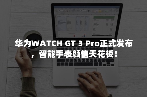 华为WATCH GT 3 Pro正式发布，智能手表颜值天花板！